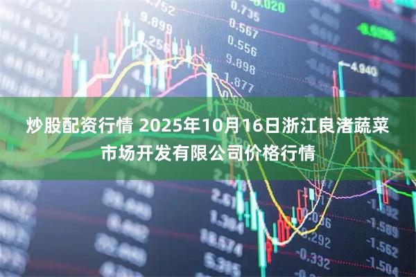 炒股配资行情 2025年10月16日浙江良渚蔬菜市场开发有限公司价格行情