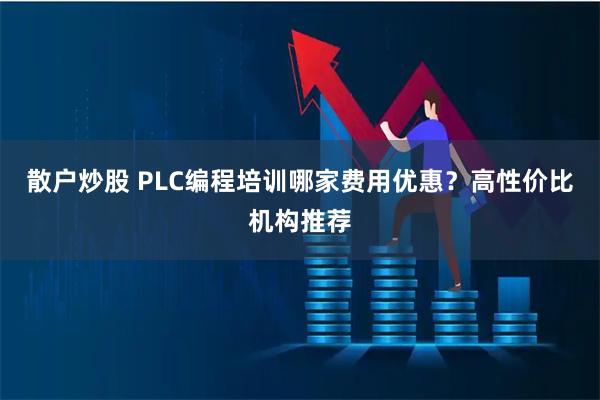 散户炒股 PLC编程培训哪家费用优惠？高性价比机构推荐