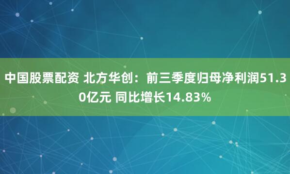 中国股票配资 北方华创：前三季度归母净利润51.30亿元 同比增长14.83%