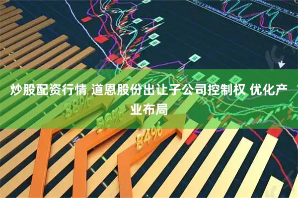 炒股配资行情 道恩股份出让子公司控制权 优化产业布局