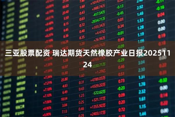 三亚股票配资 瑞达期货天然橡胶产业日报20251124