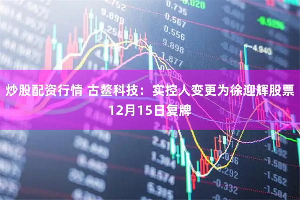 炒股配资行情 古鳌科技：实控人变更为徐迎辉股票12月15日复牌