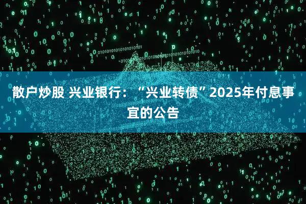 散户炒股 兴业银行：“兴业转债”2025年付息事宜的公告
