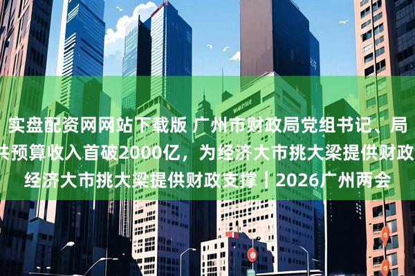 实盘配资网网站下载版 广州市财政局党组书记、局长姚露：去年一般公共预算收入首破2000亿，为经济大市挑大梁提供财政支撑｜2026广州两会