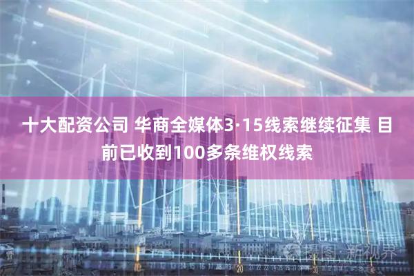 十大配资公司 华商全媒体3·15线索继续征集 目前已收到100多条维权线索