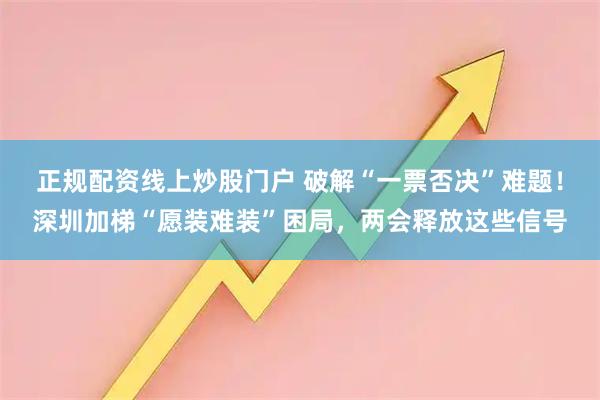 正规配资线上炒股门户 破解“一票否决”难题！深圳加梯“愿装难装”困局，两会释放这些信号