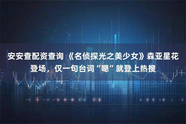 安安查配资查询 《名侦探光之美少女》森亚星花登场，仅一句台词“嗯”就登上热搜