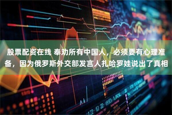 股票配资在线 奉劝所有中国人，必须要有心理准备，因为俄罗斯外交部发言人扎哈罗娃说出了真相