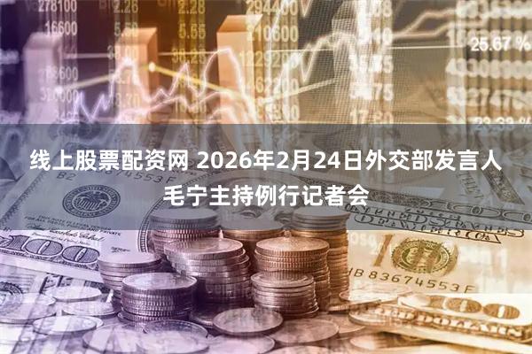 线上股票配资网 2026年2月24日外交部发言人毛宁主持例行记者会